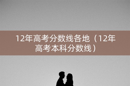 12年高考分数线各地(12年高考本科分数线) 12年高考分数线各地(12年高考本科分数线)