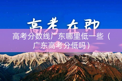 高考分数线广东哪里低一些(广东高考分低吗) 高考分数线广东哪里低一些(广东高考分低吗)