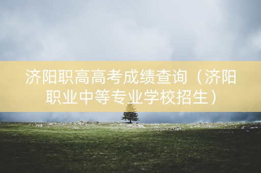 济阳职高高考成绩查询(济阳职业中等专业学校招生) 济阳职高高考成绩查询(济阳职业中等专业学校招生)