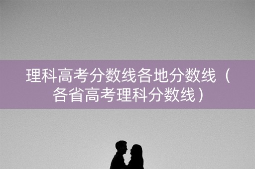 理科高考分数线各地分数线(各省高考理科分数线) 理科高考分数线各地分数线(各省高考理科分数线)