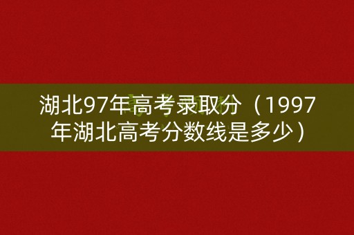 湖北97年高考录取分(1997年湖北高考分数线是多少) 湖北97年高考录取分(1997年湖北高考分数线是多少)