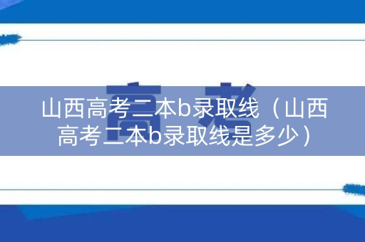 山西高考二本b录取线(山西高考二本b录取线是多少) 山西高考二本b录取线(山西高考二本b录取线是多少)