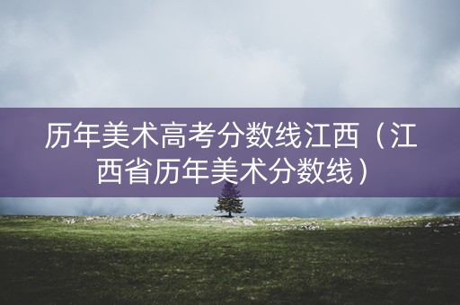 历年美术高考分数线江西(江西省历年美术分数线) 历年美术高考分数线江西(江西省历年美术分数线)