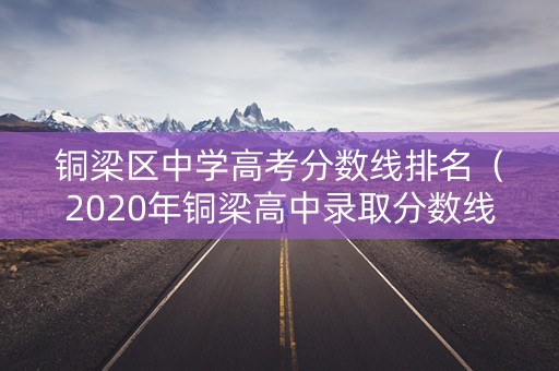 铜梁区中学高考分数线排名(2020年铜梁高中录取分数线) 铜梁区中学高考分数线排名(2020年铜梁高中录取分数线)