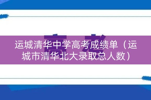 运城清华中学高考成绩单(运城市清华北大录取总人数) 运城清华中学高考成绩单(运城市清华北大录取总人数)