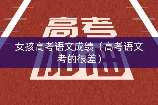 女孩高考语文成绩(高考语文考的很差) 女孩高考语文成绩(高考语文考的很差)