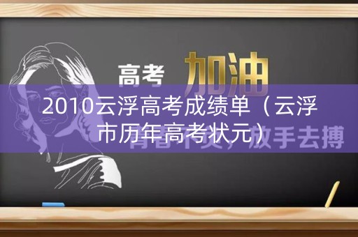 2010云浮高考成绩单(云浮市历年高考状元) 2010云浮高考成绩单(云浮市历年高考状元)