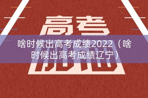 啥时候出高考成绩2022(啥时候出高考成绩辽宁) 啥时候出高考成绩2022(啥时候出高考成绩辽宁)