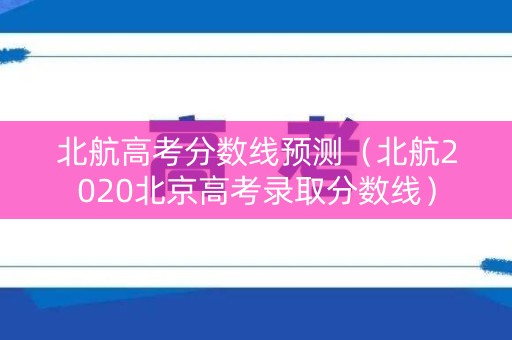 北航高考分数线预测(北航2020北京高考录取分数线) 北航高考分数线预测(北航2020北京高考录取分数线)
