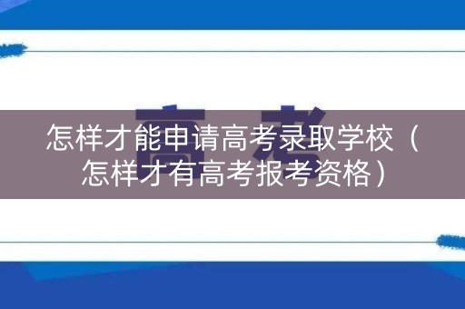 怎样才能申请高考录取学校(怎样才有高考报考资格) 怎样才能申请高考录取学校(怎样才有高考报考资格)