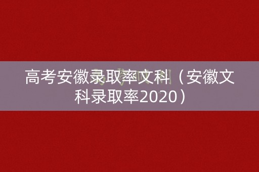 高考安徽录取率文科(安徽文科录取率2020) 高考安徽录取率文科(安徽文科录取率2020)