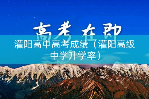 灌阳高中高考成绩(灌阳高级中学升学率) 灌阳高中高考成绩(灌阳高级中学升学率)