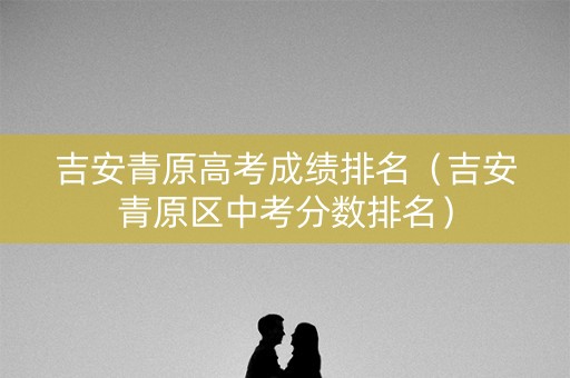 吉安青原高考成绩排名(吉安青原区中考分数排名) 吉安青原高考成绩排名(吉安青原区中考分数排名)
