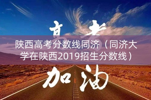 陕西高考分数线同济(同济大学在陕西2019招生分数线) 陕西高考分数线同济(同济大学在陕西2019招生分数线)
