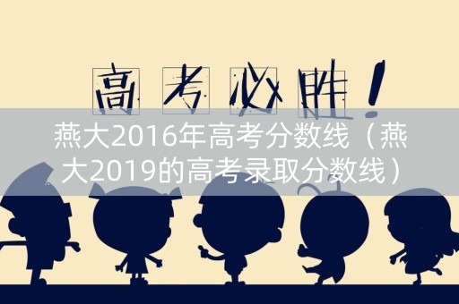 燕大2016年高考分数线(燕大2019的高考录取分数线) 燕大2016年高考分数线(燕大2019的高考录取分数线)