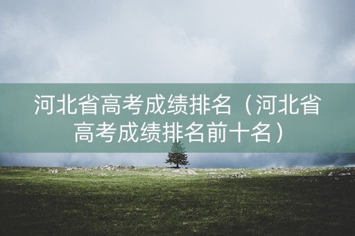 河北省高考成绩排名(河北省高考成绩排名前十名) 河北省高考成绩排名(河北省高考成绩排名前十名)