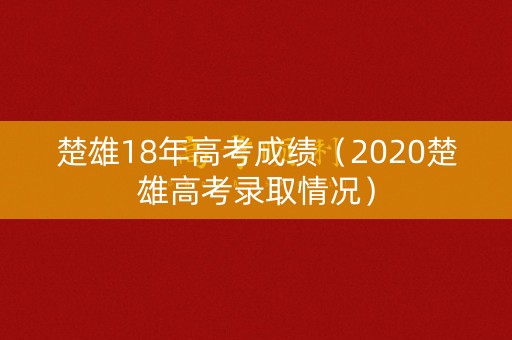 楚雄18年高考成绩(2020楚雄高考录取情况) 楚雄18年高考成绩(2020楚雄高考录取情况)