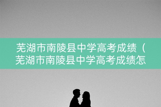 芜湖市南陵县中学高考成绩(芜湖市南陵县中学高考成绩怎么样) 芜湖市南陵县中学高考成绩(芜湖市南陵县中学高考成绩怎么样)