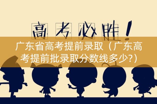 广东省高考提前录取(广东高考提前批录取分数线多少?) 广东省高考提前录取(广东高考提前批录取分数线多少?)