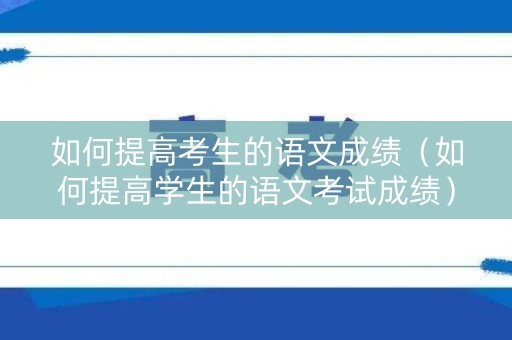 如何提高考生的语文成绩(如何提高学生的语文考试成绩) 如何提高考生的语文成绩(如何提高学生的语文考试成绩)