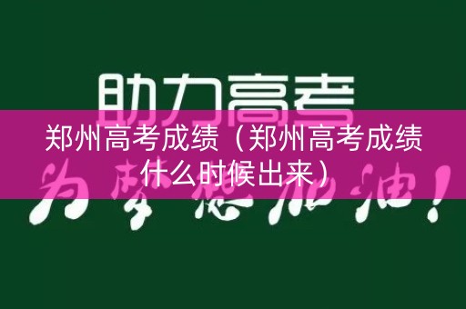 郑州高考成绩(郑州高考成绩什么时候出来) 郑州高考成绩(郑州高考成绩什么时候出来)