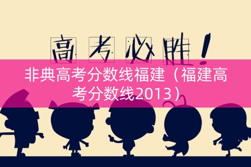 非典高考分数线福建(福建高考分数线2013) 非典高考分数线福建(福建高考分数线2013)