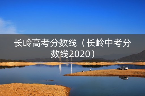 长岭高考分数线(长岭中考分数线2020) 长岭高考分数线(长岭中考分数线2020)