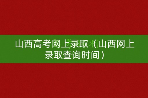 山西高考网上录取(山西网上录取查询时间) 山西高考网上录取(山西网上录取查询时间)