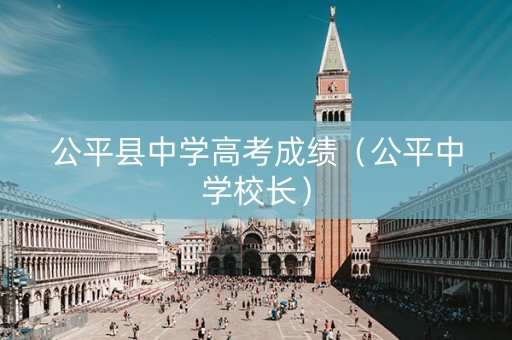 公平县中学高考成绩(公平中学校长) 公平县中学高考成绩(公平中学校长)