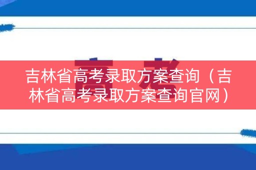 吉林省高考录取方案查询(吉林省高考录取方案查询官网) 吉林省高考录取方案查询(吉林省高考录取方案查询官网)