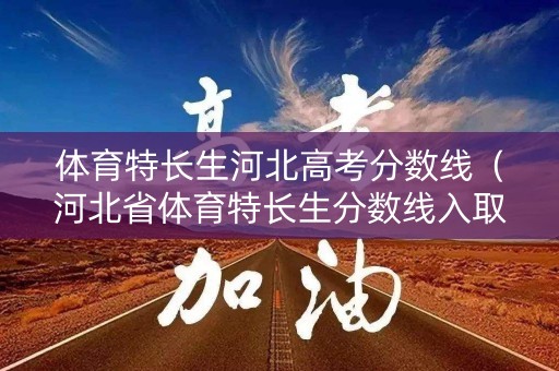 体育特长生河北高考分数线（河北省体育特长生分数线入取结果）