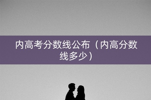 内高考分数线公布(内高分数线多少) 内高考分数线公布(内高分数线多少)