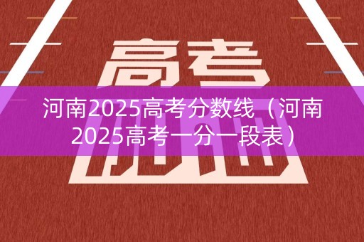 河南2025高考分数线(河南2025高考一分一段表) 河南2025高考分数线(河南2025高考一分一段表)