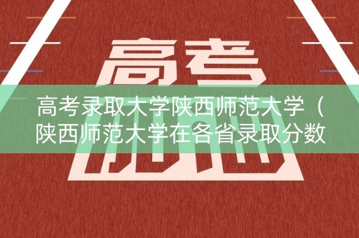 高考录取大学陕西师范大学(陕西师范大学在各省录取分数线) 高考录取大学陕西师范大学(陕西师范大学在各省录取分数线)
