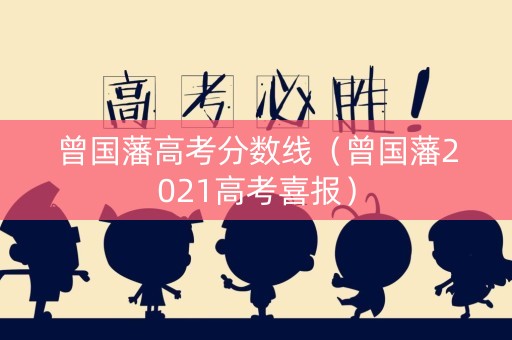 曾国藩高考分数线(曾国藩2021高考喜报) 曾国藩高考分数线(曾国藩2021高考喜报)