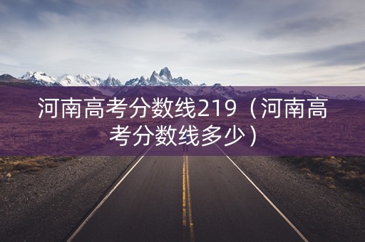河南高考分数线219(河南高考分数线多少) 河南高考分数线219(河南高考分数线多少)