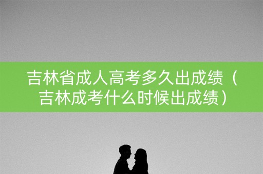 吉林省成人高考多久出成绩(吉林成考什么时候出成绩) 吉林省成人高考多久出成绩(吉林成考什么时候出成绩)