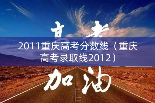2011重庆高考分数线(重庆高考录取线2012) 2011重庆高考分数线(重庆高考录取线2012)