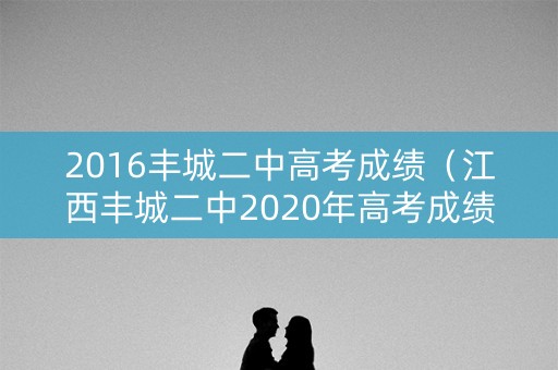 2016丰城二中高考成绩(江西丰城二中2020年高考成绩) 2016丰城二中高考成绩(江西丰城二中2020年高考成绩)