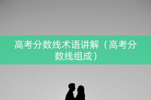 高考分数线术语讲解(高考分数线组成) 高考分数线术语讲解(高考分数线组成)