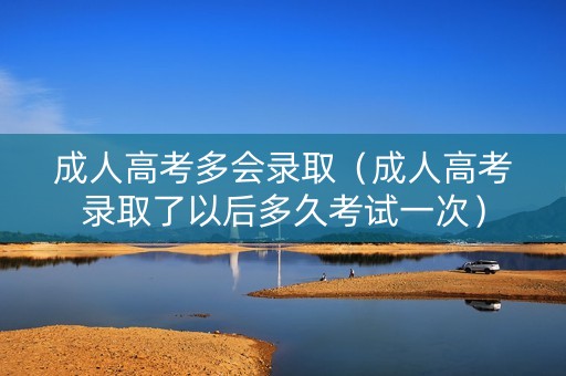 成人高考多会录取(成人高考录取了以后多久考试一次) 成人高考多会录取(成人高考录取了以后多久考试一次)