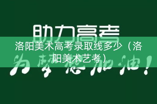洛阳美术高考录取线多少(洛阳美术艺考) 洛阳美术高考录取线多少(洛阳美术艺考)