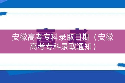安徽高考专科录取日期(安徽高考专科录取通知) 安徽高考专科录取日期(安徽高考专科录取通知)