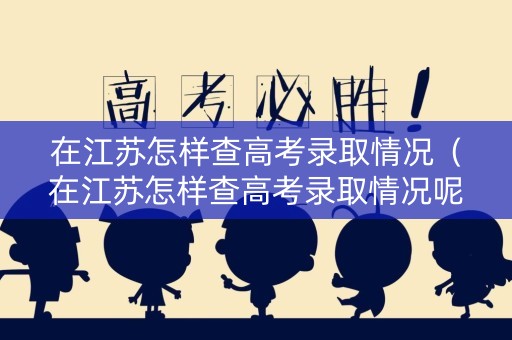 在江苏怎样查高考录取情况(在江苏怎样查高考录取情况呢) 在江苏怎样查高考录取情况(在江苏怎样查高考录取情况呢)