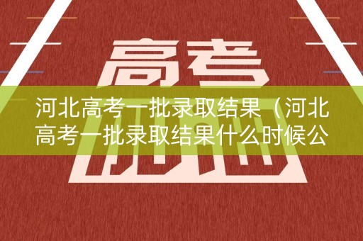 河北高考一批录取结果(河北高考一批录取结果什么时候公布) 河北高考一批录取结果(河北高考一批录取结果什么时候公布)