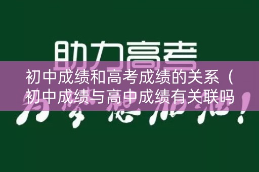 初中成绩和高考成绩的关系(初中成绩与高中成绩有关联吗?联) 初中成绩和高考成绩的关系(初中成绩与高中成绩有关联吗?联)