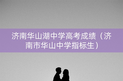 济南华山湖中学高考成绩(济南市华山中学指标生) 济南华山湖中学高考成绩(济南市华山中学指标生)