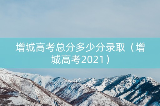 增城高考总分多少分录取(增城高考2021) 增城高考总分多少分录取(增城高考2021)