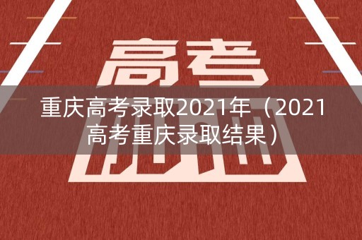 重庆高考录取2021年(2021高考重庆录取结果) 重庆高考录取2021年(2021高考重庆录取结果)