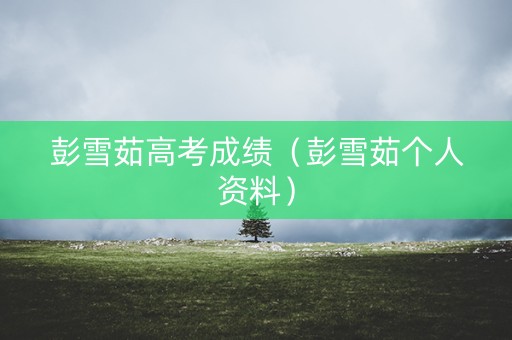 彭雪茹高考成绩（彭雪茹个人资料）